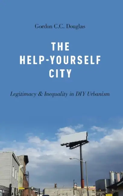 The Help-Yourself City: Legitimacy and Inequality in DIY Urbanism by Gordon C. C. Douglas