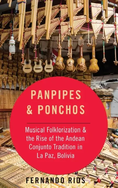 Panpipes & Ponchos: Musical Folklorization and the Rise of the Andean Conjunto Tradition in La Paz, Bolivia by Fernando Rios