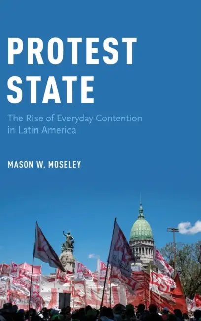 Protest State: The Rise of Everyday Contention in Latin America by Mason W. Moseley