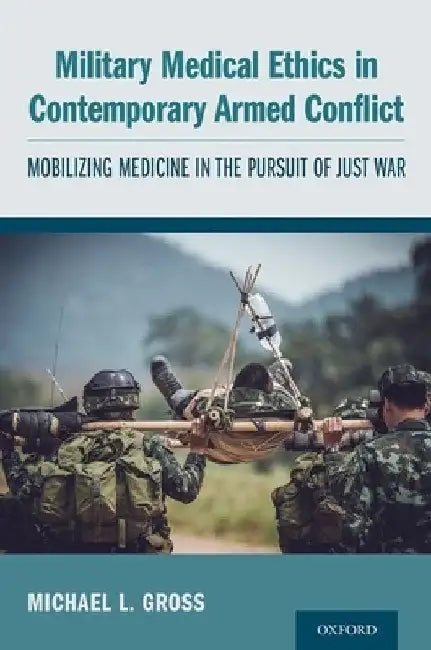 Military Medical Ethics in Contemporary Armed Conflict: Mobilizing Medicine in the Pursuit of Just War by Michael L. Gross