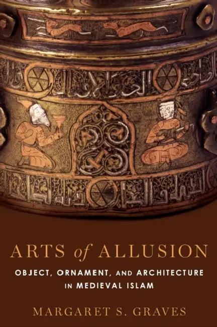 Arts of Allusion: Object, Ornament, and Architecture in Medieval Islam by Margaret S. Graves