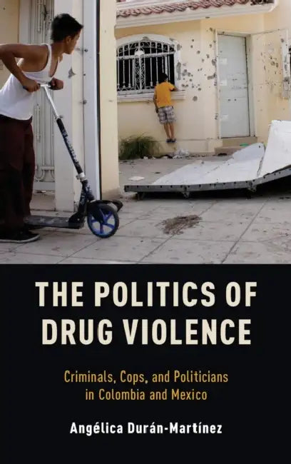 The Politics of Drug Violence: Criminals, Cops and Politicians in Colombia and Mexico by Angelica Duran-Martinez