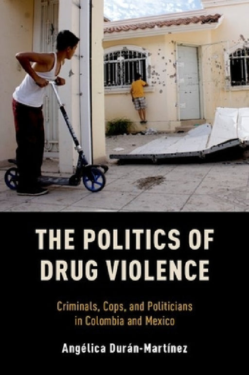 Politics of Drug Violence: Criminals, Cops, and Politicians in Colombia and Mexico by Angelica Duran-Martinez
