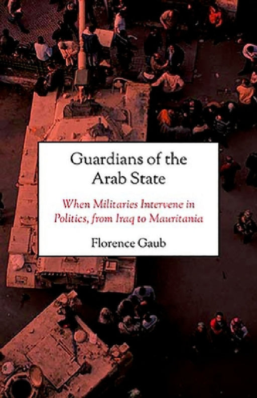 Guardians of the Arab State: When Militaries Intervene in Politics, from Iraq to Mauritania by Florence Gaub