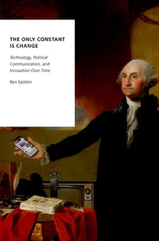 Only Constant Is Change: Technology, Political Communication, and Innovation Over Time by Ben Epstein