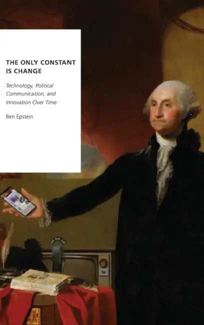 The Only Constant Is Change: Technology, Political Communication, and Innovation Over Time by Ben Epstein