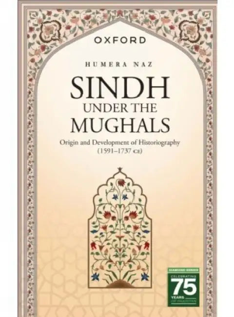 Sindh Under the Mughals: Origin and Development of Historiography (15911737 Ce) by Humera Naz