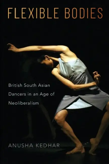 Flexible Bodies: British South Asian Dancers in an Age of Neoliberalism by Anusha Kedhar