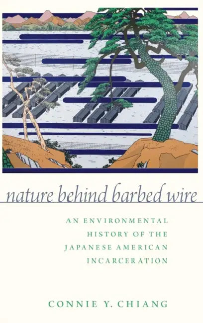 Nature Behind Barbed Wire: An Environmental History of the Japanese American Incarceration by Connie Y. Chiang