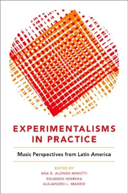 Experimentalisms in Practice: Music Perspectives from Latin America by Ana R. Alonso-Minutti, Eduardo Herrera, Alejandro L. Madrid
