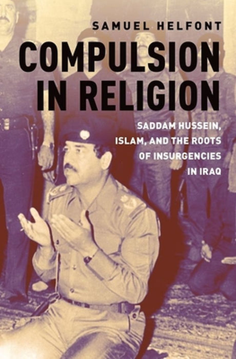 Compulsion in Religion: Saddam Hussein Islam and the Roots of Insurgencies in Iraq by Samuel Helfont