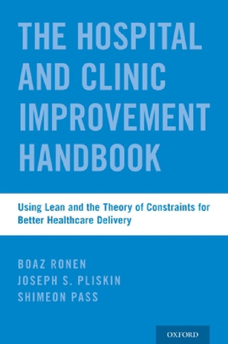 Hospital and Clinic Improvement Handbook: Using Lean and the Theory of Constraints for Better Healthcare Delivery by Boaz Ronen, Joseph S. Pliskin, Shimeon Pass