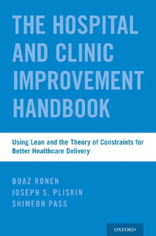 Hospital and Clinic Improvement Handbook: Using Lean and the Theory of Constraints for Better Healthcare Delivery by Boaz Ronen, Joseph S. Pliskin, Shimeon Pass
