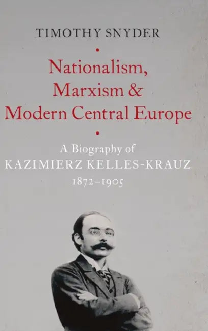 Nationalism, Marxism, and Modern Central Europe: A Biography of Kazimierz Kelles-Krauz, 1872-1905 by Timothy Snyder