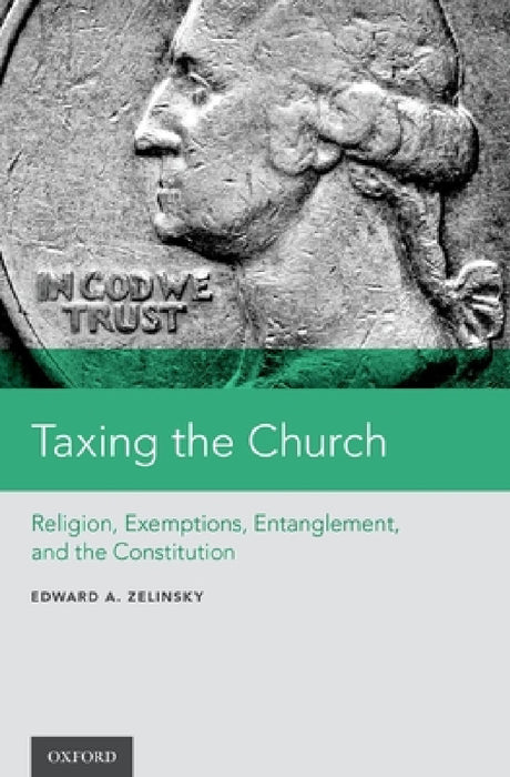Taxing the Church: Religion, Exemptions, Entanglement, and the Constitution by Edward A. Zelinsky