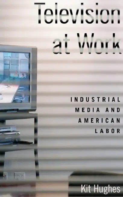 Television at Work: Industrial Media and American Labor by Kit Hughes