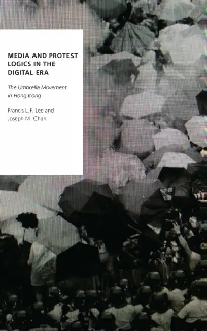 Media and Protest Logics in the Digital Era: The Umbrella Movement in Hong Kong by Francis L. F. Lee, Joseph M. Chan
