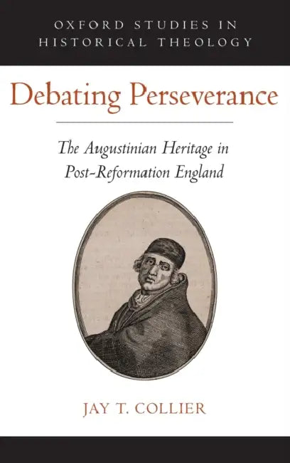 Debating Perseverance: The Augustinian Heritage in Post-Reformation England by Jay T. Collier