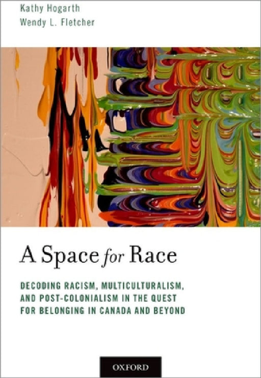 Space for Race: Decoding Racism, Multiculturalism, and Post-Colonialism in the Quest for Belonging in Canada and Beyond by Kathy Hogarth, Wendy L. Fletcher