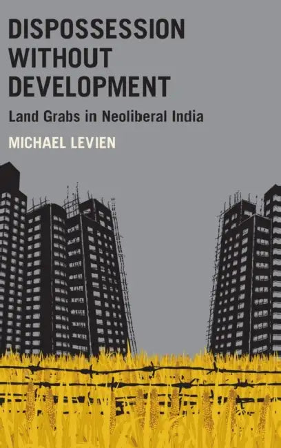 Dispossession Without Development: Land Grabs in Neoliberal India by Michael Levien