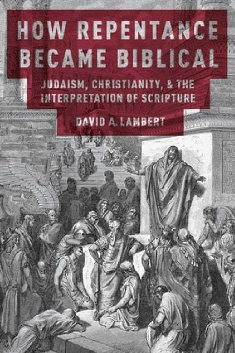 How Repentance Became Biblical: Judaism, Christianity, & the Interpretation of Scripture by David A. Lambert