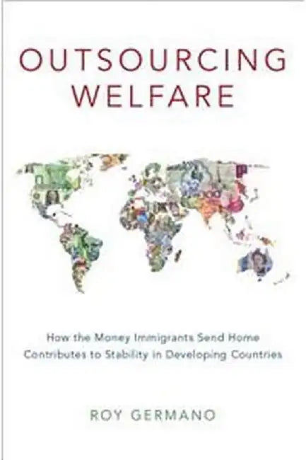Outsourcing Welfare: How the Money Immigrants Send Home Contributes to Stability in Developing Countries by Germano Roy