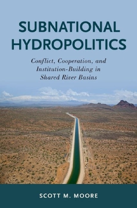 Subnational Hydropolitics: Conflict, Cooperation, and Institution-Building in Shared River Basins by Scott M. Moore