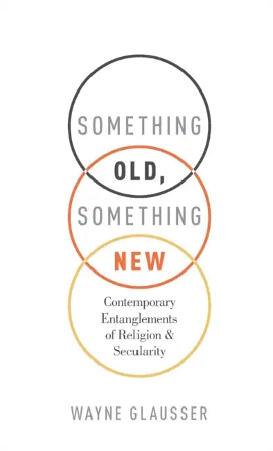 Something Old, Something New: Contemporary Entanglements of Religion and Secularity by Wayne Glausser