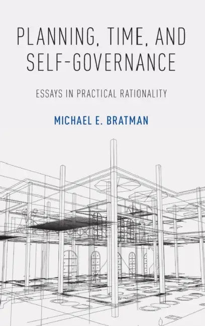 Planning, Time, and Self-Governance: Essays in Practical Rationality by Michael E. Bratman