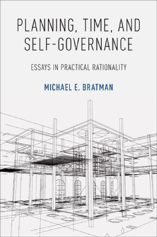 Planning, Time, and Self-Governance: Essays in Practical Rationality by Michael E. Bratman