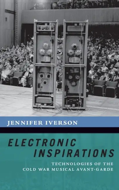 Electronic Inspirations: Technologies of the Cold War Musical Avant-Garde by Jennifer Iverson