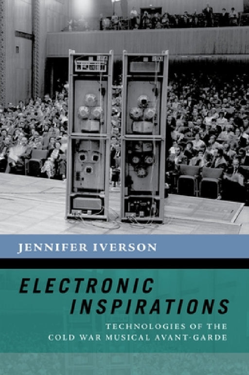 Electronic Inspirations: Technologies of the Cold War Musical Avant-Garde by Jennifer Iverson