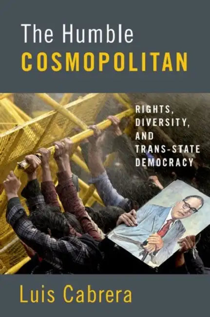 The Humble Cosmopolitan: Rights, Diversity, and Trans-State Democracy by Luis Cabrera