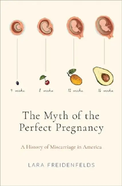 The Myth of the Perfect Pregnancy: A History of Miscarriage in America by Lara Freidenfelds
