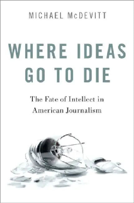 Where Ideas Go to Die: The Fate of Intellect in American Journalism by Michael McDevitt