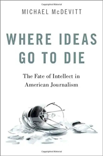 Where Ideas Go to Die: The Fate of Intellect in American Journalism by Michael McDevitt