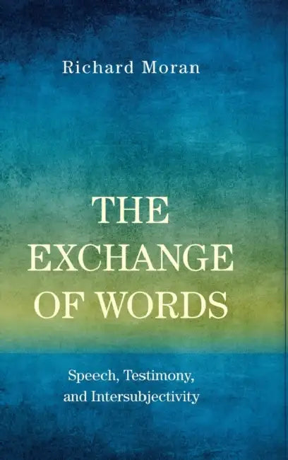 The Exchange of Words: Speech, Testimony, and Intersubjectivity by Richard Moran