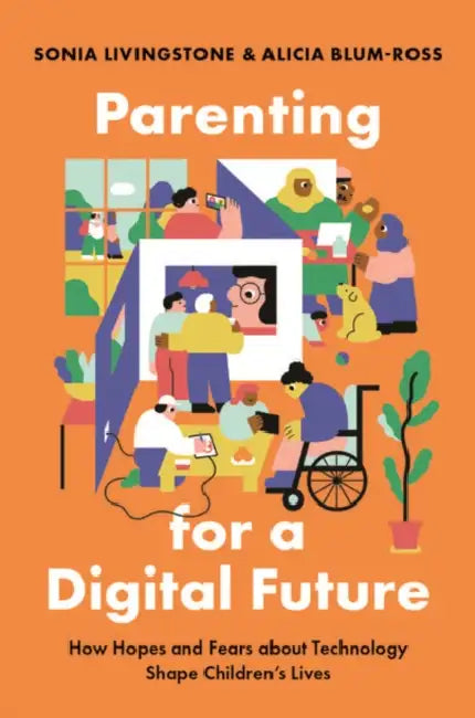Parenting for a Digital Future: How Hopes and Fears about Technology Shape Children's Lives by Sonia Livingstone, Alicia Blum-Ross