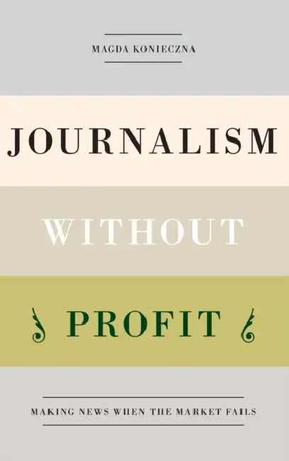 Journalism Without Profit: Making News When the Market Fails by Magda Konieczna
