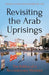 Revisiting the Arab Uprisings: The Politics of a Revolutionary Moment by Stéphane LaCroix