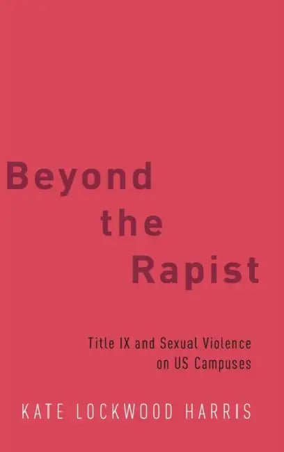 Beyond the Rapist: Title IX and Sexual Violence on Us Campuses by Kate Lockwood Harris