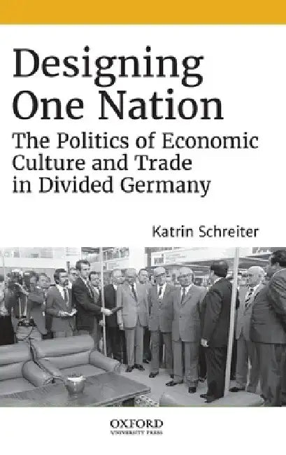 Designing One Nation: The Politics of Economic Culture and Trade in Divided Germany by Katrin Schreiter