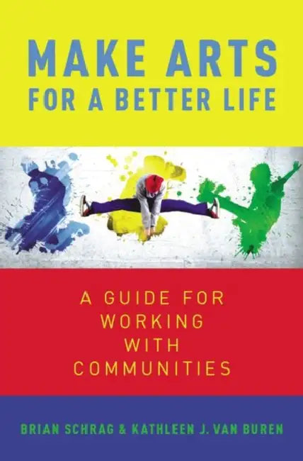 Make Arts for a Better Life: A Guide for Working with Communities by Kathleen Van Buren, Brian Shrag