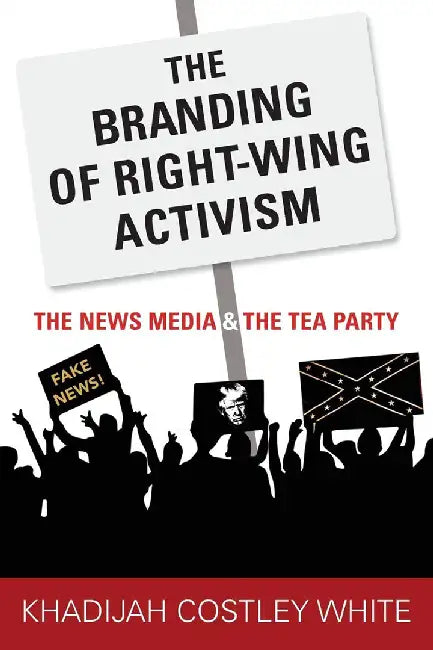 The Branding of Right-Wing Activism: The News Media and the Tea Party by Costley White