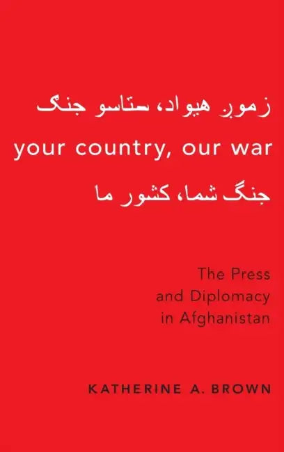 Your Country, Our War: The Press and Diplomacy in Afghanistan by Katherine A. Brown