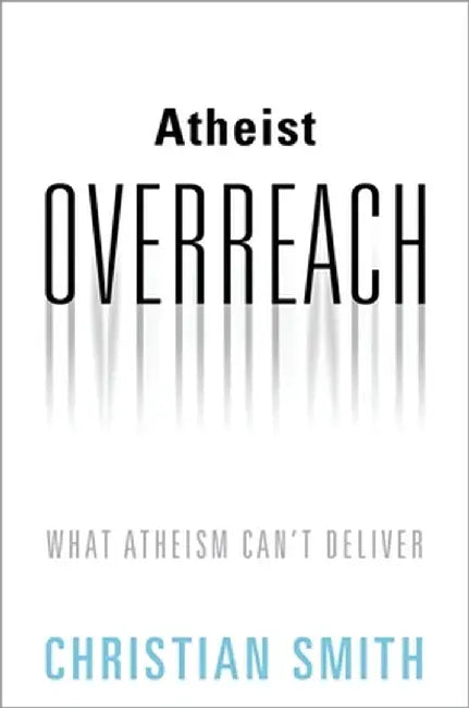 Atheist Overreach: What Atheism Can't Deliver by Christian Smith