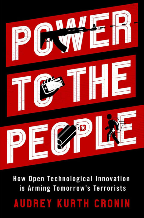 Power to the People: How Open Technological Innovation is Arming Tomorrow's Terrorists by Kurth Cronin