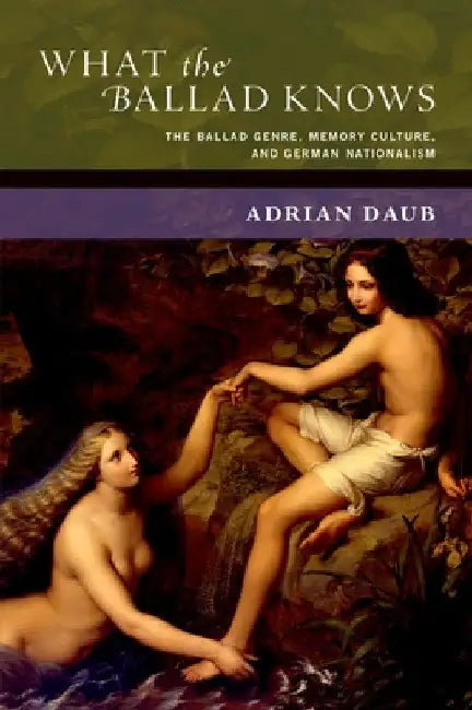 What the Ballad Knows: The Ballad Genre, Memory Culture, and German Nationalism by Adrian Daub