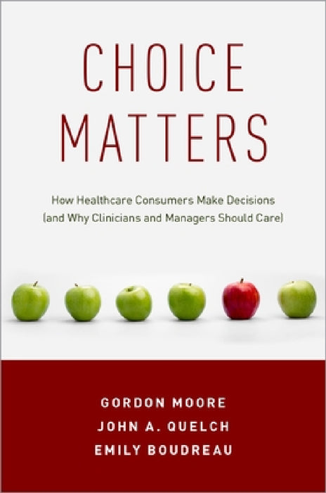 Choice Matters: How Healthcare Consumers Make Decisions (and Why Clinicians and Managers Should Care) by Gordon Moore, John A. Quelch, Emily Boudreau
