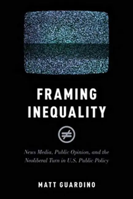 Framing Inequality News Media Public Opinion and the Neoliberal: Turn in U.S. Public Policy (Paperback) by Guardino Matt